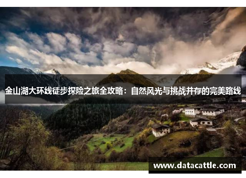 金山湖大环线徒步探险之旅全攻略：自然风光与挑战并存的完美路线