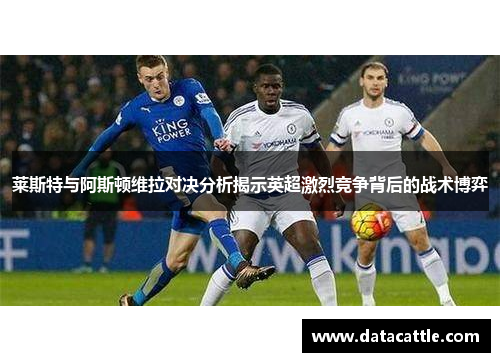 莱斯特与阿斯顿维拉对决分析揭示英超激烈竞争背后的战术博弈